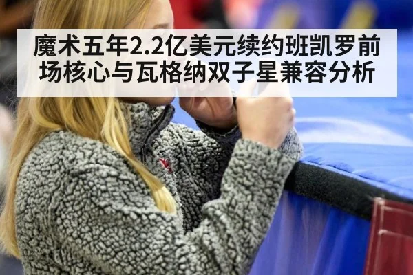魔术五年2.2亿美元续约班凯罗前场核心与瓦格纳双子星兼容分析