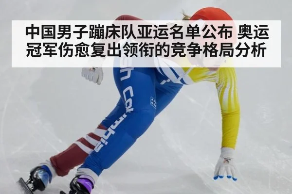 中国男子蹦床队亚运名单公布 奥运冠军伤愈复出领衔的竞争格局分析