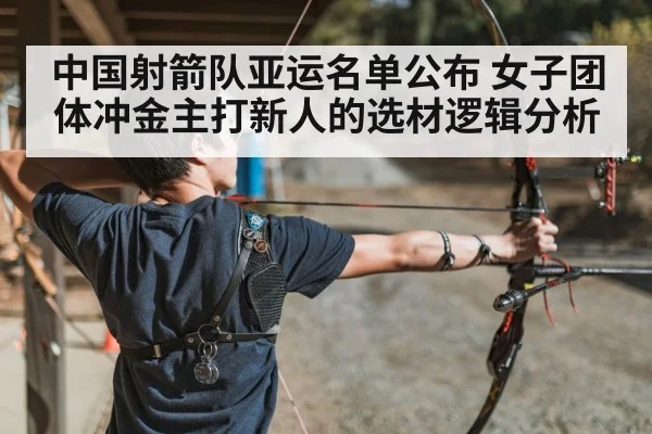 中国射箭队亚运名单公布 女子团体冲金主打新人的选材逻辑分析