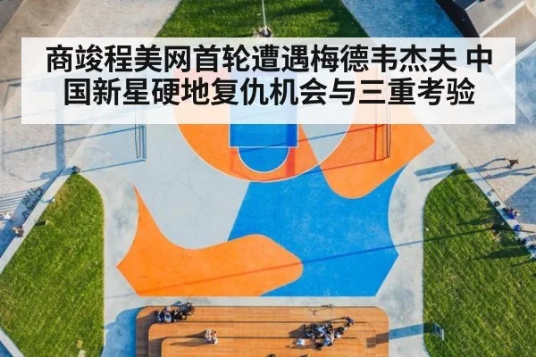 商竣程美网首轮遭遇梅德韦杰夫 中国新星硬地复仇机会与三重考验