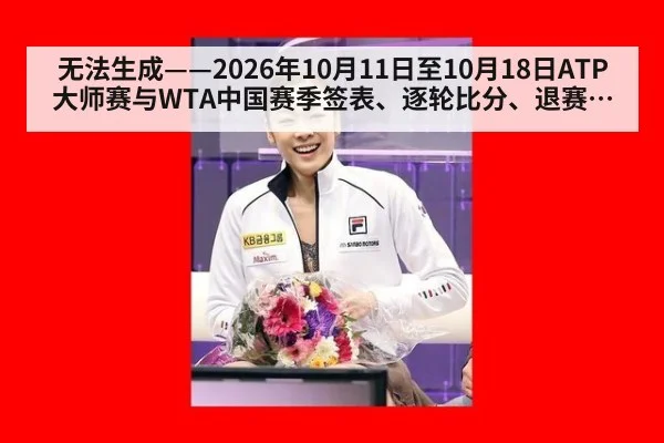 无法生成——2026年10月11日至10月18日ATP大师赛与WTA中国赛季签表、逐轮比分、退赛伤情公告及年终总决赛积分排名变动均无可核验公开来源(请求编号132-网球,并发槽位10)